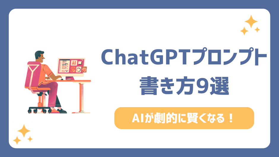ChatGPTプロンプトの書き方9選！AIが劇的に賢くなるプロンプト例も紹介